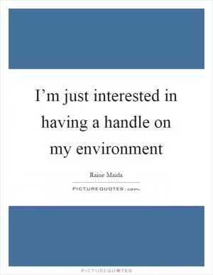I’m just interested in having a handle on my environment Picture Quote #1