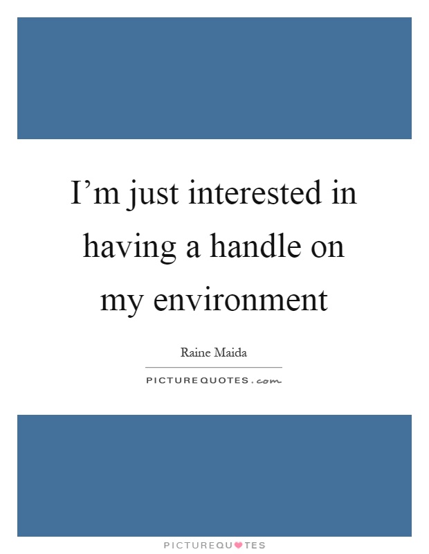 I'm just interested in having a handle on my environment Picture Quote #1