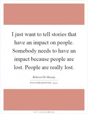 I just want to tell stories that have an impact on people. Somebody needs to have an impact because people are lost. People are really lost Picture Quote #1