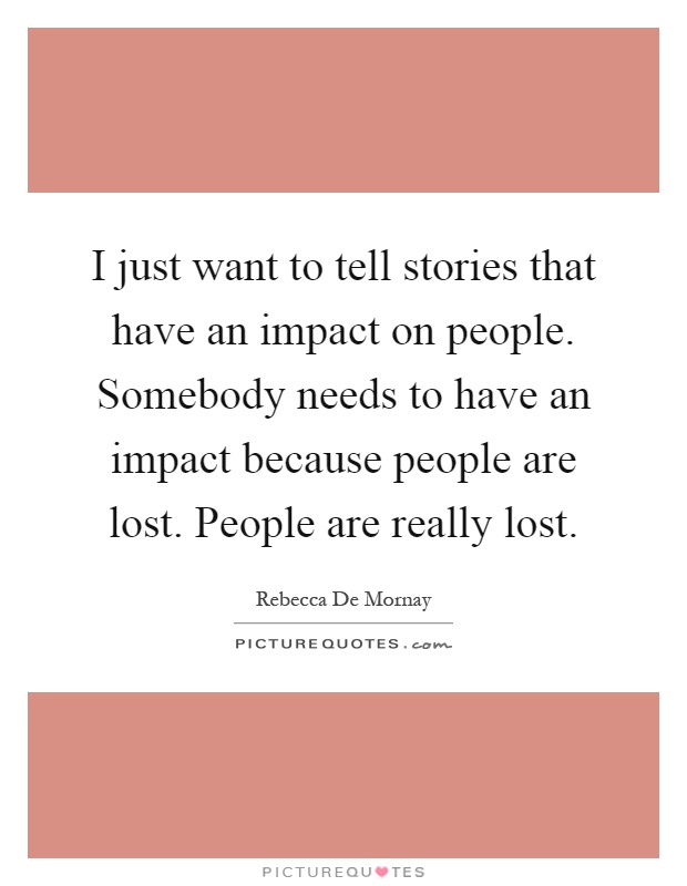 I just want to tell stories that have an impact on people. Somebody needs to have an impact because people are lost. People are really lost Picture Quote #1
