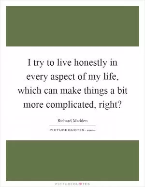 I try to live honestly in every aspect of my life, which can make things a bit more complicated, right? Picture Quote #1