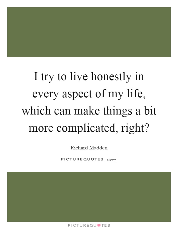 I try to live honestly in every aspect of my life, which can make things a bit more complicated, right? Picture Quote #1