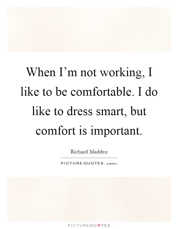 When I'm not working, I like to be comfortable. I do like to dress smart, but comfort is important Picture Quote #1