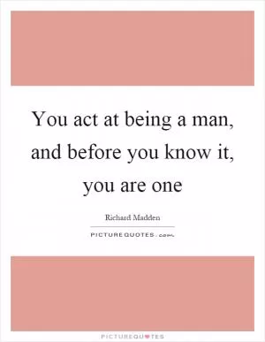 You act at being a man, and before you know it, you are one Picture Quote #1