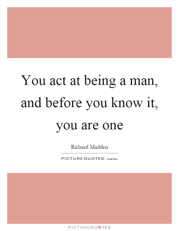 You act at being a man, and before you know it, you are one Picture Quote #1