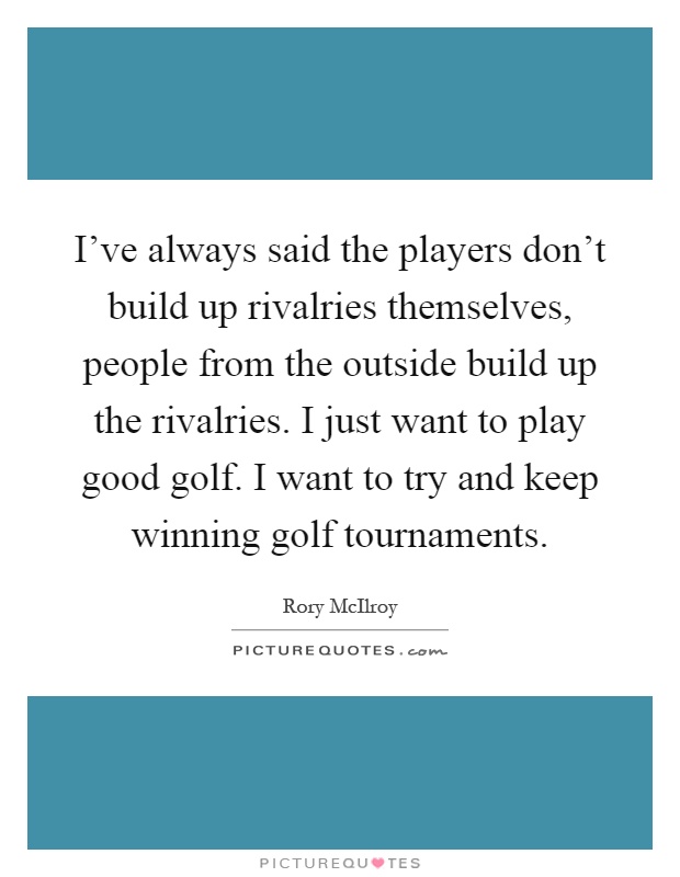 I've always said the players don't build up rivalries themselves, people from the outside build up the rivalries. I just want to play good golf. I want to try and keep winning golf tournaments Picture Quote #1