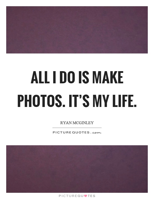 All I do is make photos. It's my life Picture Quote #1