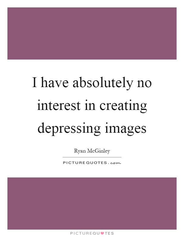 I have absolutely no interest in creating depressing images Picture Quote #1