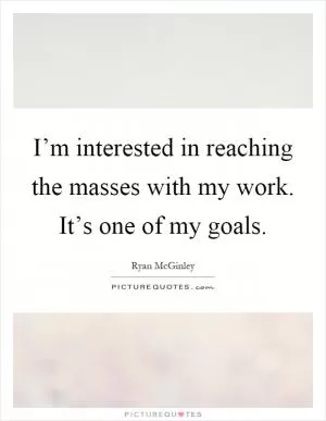 I’m interested in reaching the masses with my work. It’s one of my goals Picture Quote #1