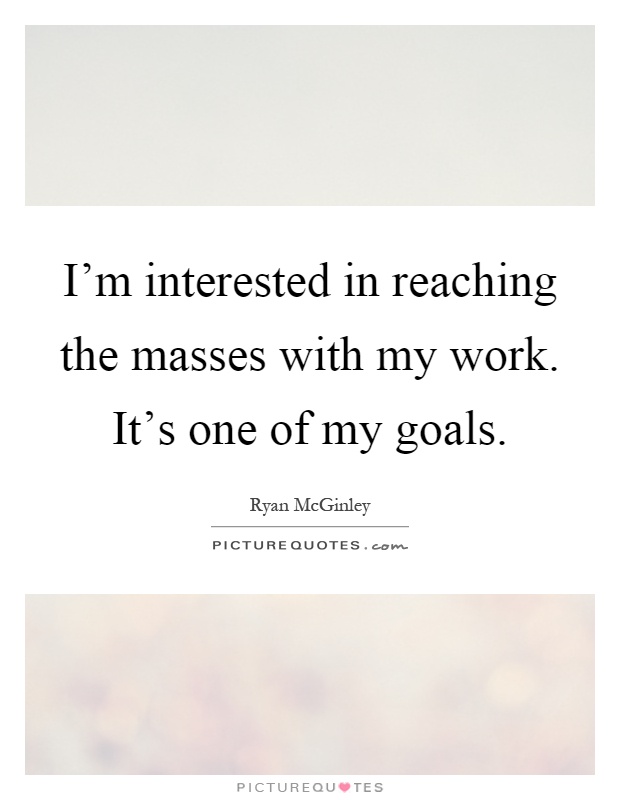 I'm interested in reaching the masses with my work. It's one of my goals Picture Quote #1