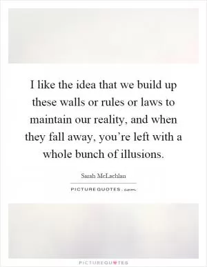 I like the idea that we build up these walls or rules or laws to maintain our reality, and when they fall away, you’re left with a whole bunch of illusions Picture Quote #1