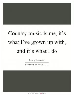 Country music is me, it’s what I’ve grown up with, and it’s what I do Picture Quote #1
