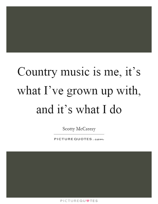 Country music is me, it's what I've grown up with, and it's what I do Picture Quote #1