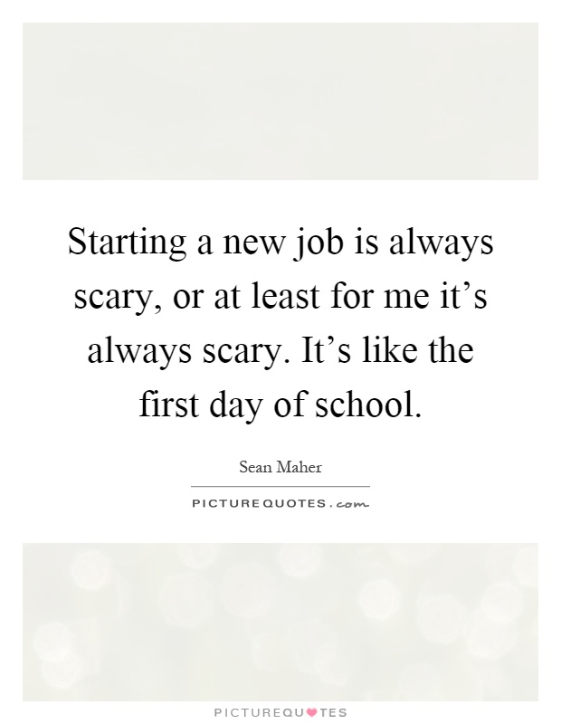 Starting a new job is always scary, or at least for me it's always scary. It's like the first day of school Picture Quote #1