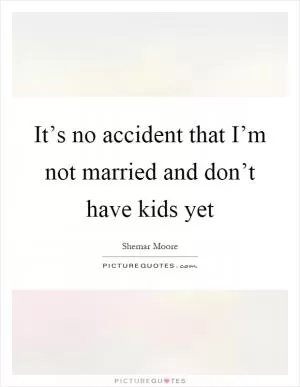 It’s no accident that I’m not married and don’t have kids yet Picture Quote #1