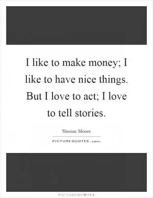 I like to make money; I like to have nice things. But I love to act; I love to tell stories Picture Quote #1