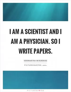 I am a scientist and I am a physician. So I write papers Picture Quote #1