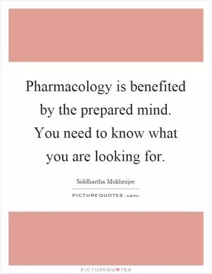Pharmacology is benefited by the prepared mind. You need to know what you are looking for Picture Quote #1