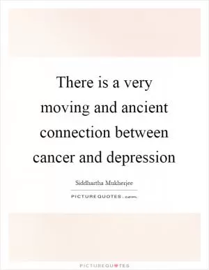 There is a very moving and ancient connection between cancer and depression Picture Quote #1