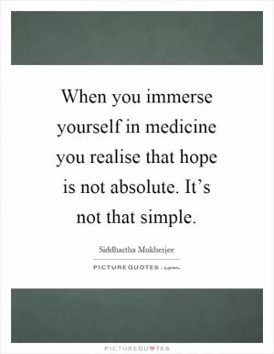 When you immerse yourself in medicine you realise that hope is not absolute. It’s not that simple Picture Quote #1