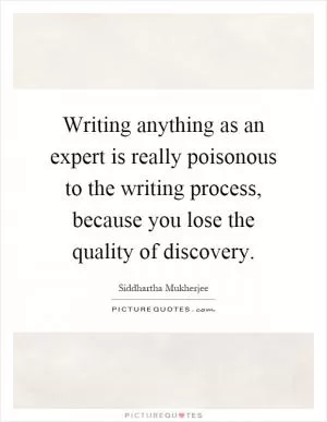 Writing anything as an expert is really poisonous to the writing process, because you lose the quality of discovery Picture Quote #1