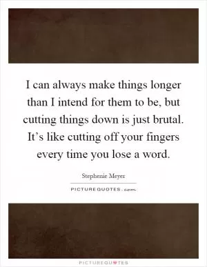 I can always make things longer than I intend for them to be, but cutting things down is just brutal. It’s like cutting off your fingers every time you lose a word Picture Quote #1