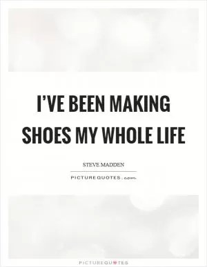 I’ve been making shoes my whole life Picture Quote #1
