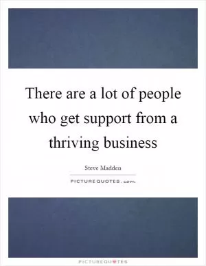There are a lot of people who get support from a thriving business Picture Quote #1