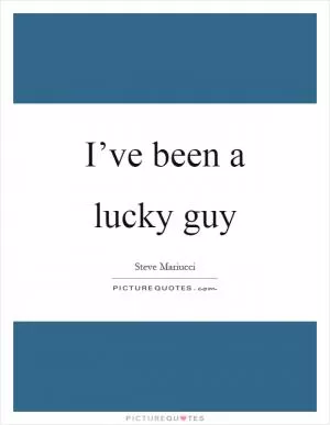 I’ve been a lucky guy Picture Quote #1