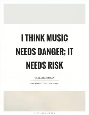 I think music needs danger; it needs risk Picture Quote #1