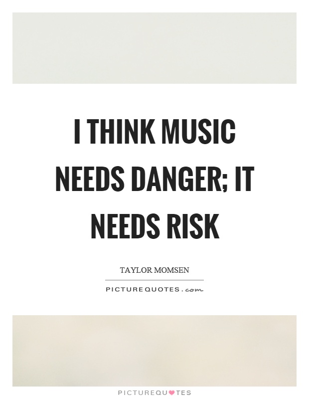 I think music needs danger; it needs risk Picture Quote #1