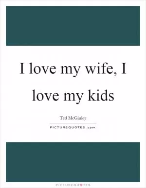 I love my wife, I love my kids Picture Quote #1