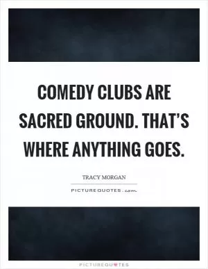 Comedy clubs are sacred ground. That’s where anything goes Picture Quote #1