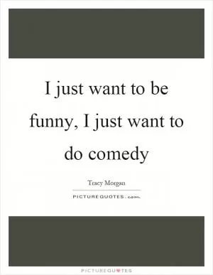 I just want to be funny, I just want to do comedy Picture Quote #1