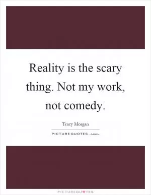 Reality is the scary thing. Not my work, not comedy Picture Quote #1