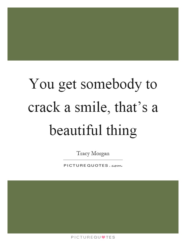You get somebody to crack a smile, that's a beautiful thing Picture Quote #1