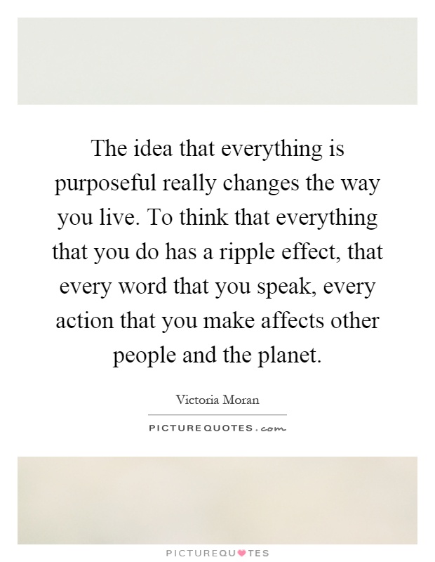 The idea that everything is purposeful really changes the way you live. To think that everything that you do has a ripple effect, that every word that you speak, every action that you make affects other people and the planet Picture Quote #1
