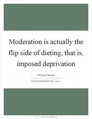 Moderation is actually the flip side of dieting, that is, imposed deprivation Picture Quote #1