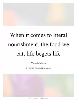 When it comes to literal nourishment, the food we eat, life begets life Picture Quote #1