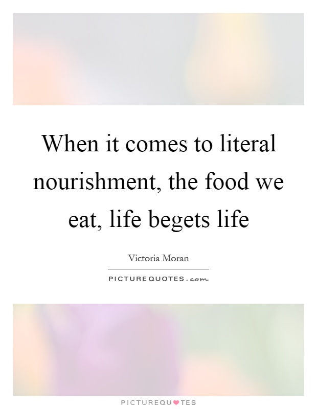 When it comes to literal nourishment, the food we eat, life begets life Picture Quote #1