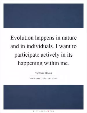Evolution happens in nature and in individuals. I want to participate actively in its happening within me Picture Quote #1