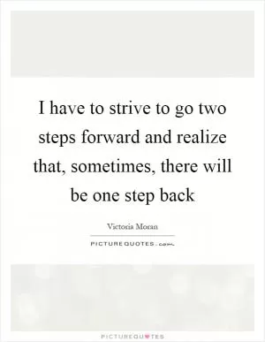 I have to strive to go two steps forward and realize that, sometimes, there will be one step back Picture Quote #1