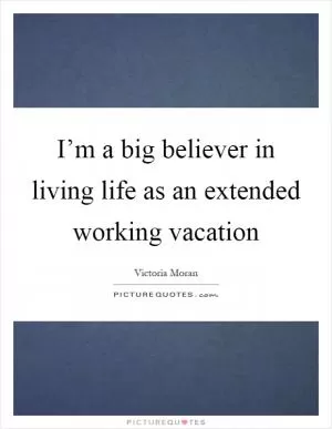 I’m a big believer in living life as an extended working vacation Picture Quote #1