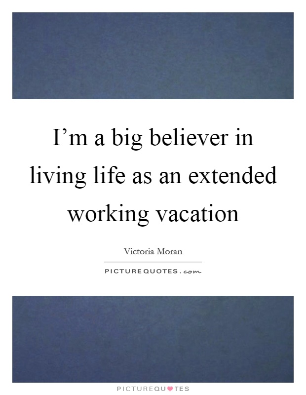 I'm a big believer in living life as an extended working vacation Picture Quote #1