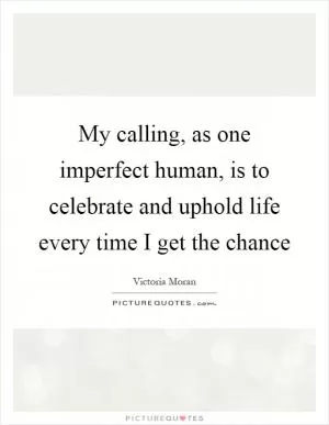 My calling, as one imperfect human, is to celebrate and uphold life every time I get the chance Picture Quote #1