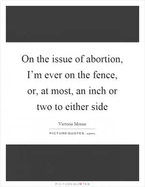 On the issue of abortion, I’m ever on the fence, or, at most, an inch or two to either side Picture Quote #1