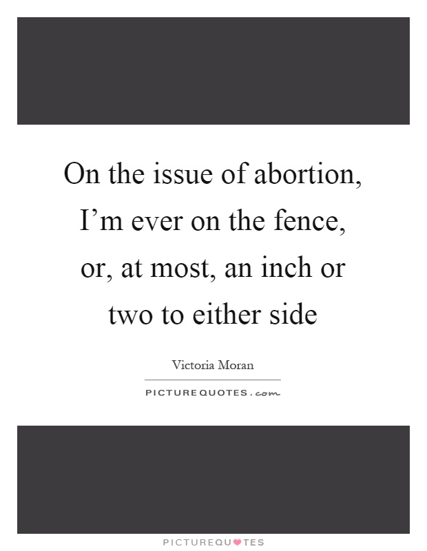 On the issue of abortion, I'm ever on the fence, or, at most, an inch or two to either side Picture Quote #1