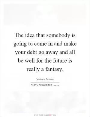 The idea that somebody is going to come in and make your debt go away and all be well for the future is really a fantasy Picture Quote #1