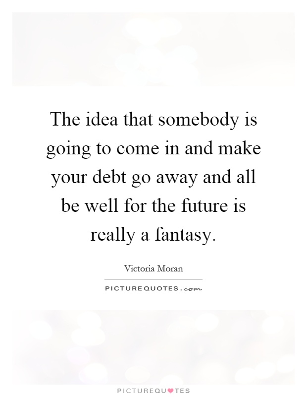 The idea that somebody is going to come in and make your debt go away and all be well for the future is really a fantasy Picture Quote #1