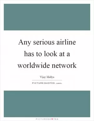 Any serious airline has to look at a worldwide network Picture Quote #1